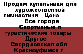 Продам купальники для художественной гимнастики › Цена ­ 6 000 - Все города Спортивные и туристические товары » Другое   . Свердловская обл.,Красноуфимск г.